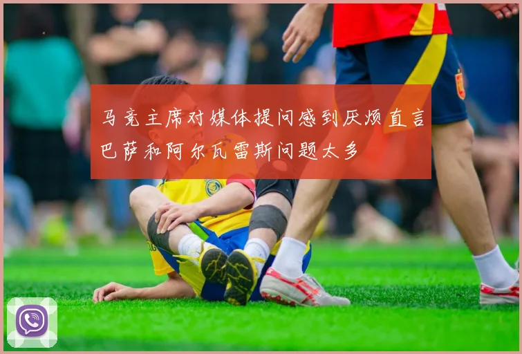 马竞主席对媒体提问感到厌烦直言巴萨和阿尔瓦雷斯问题太多
