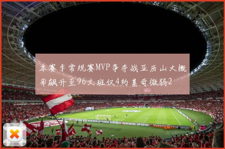 本赛季常规赛MVP争夺战亚历山大概率飙升至96文班仅4约基奇微弱2