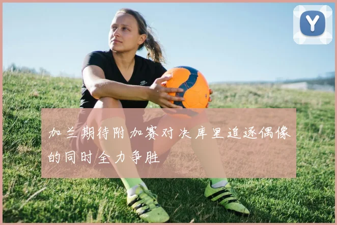 加兰期待附加赛对决库里追逐偶像的同时全力争胜