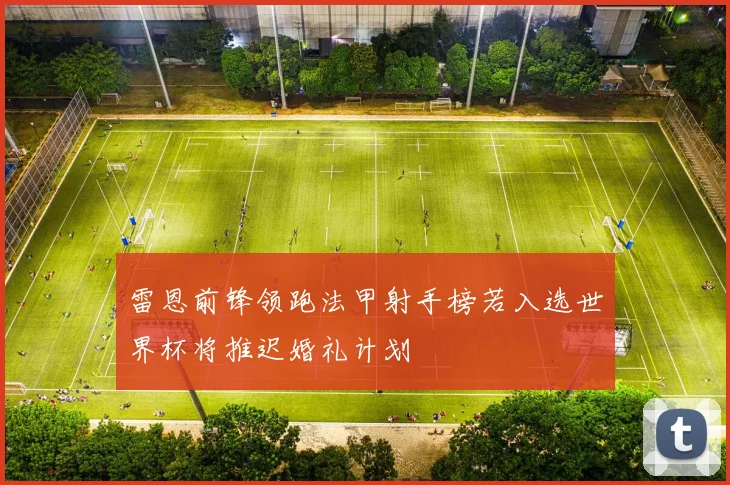 雷恩前锋领跑法甲射手榜若入选世界杯将推迟婚礼计划