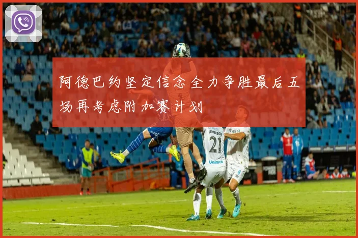阿德巴约坚定信念全力争胜最后五场再考虑附加赛计划