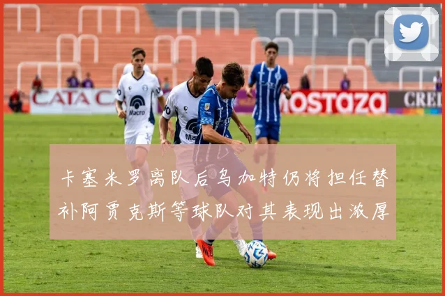 卡塞米罗离队后乌加特仍将担任替补阿贾克斯等球队对其表现出浓厚兴趣