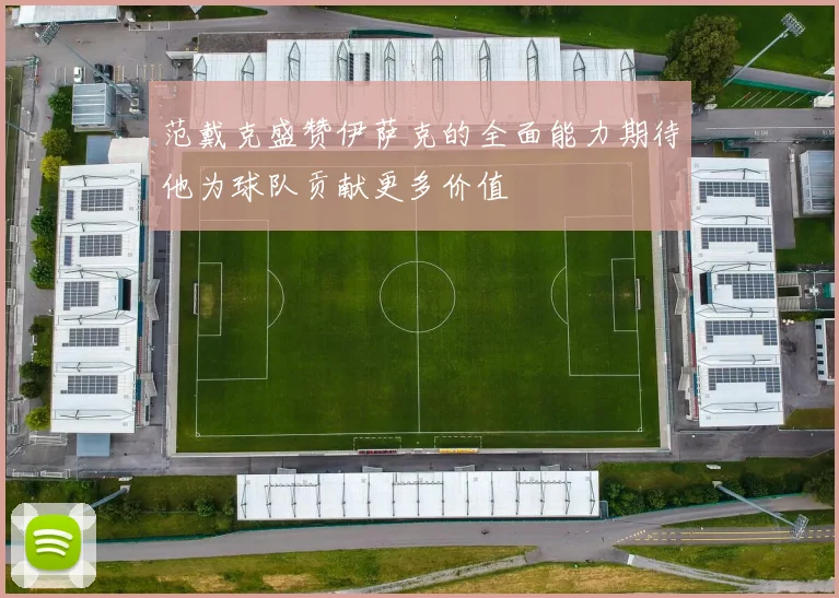 范戴克盛赞伊萨克的全面能力期待他为球队贡献更多价值