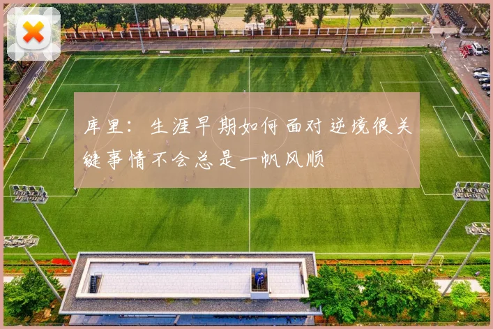 库里：生涯早期如何面对逆境很关键事情不会总是一帆风顺