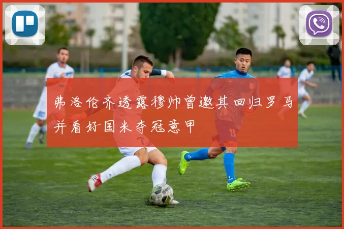 弗洛伦齐透露穆帅曾邀其回归罗马并看好国米夺冠意甲