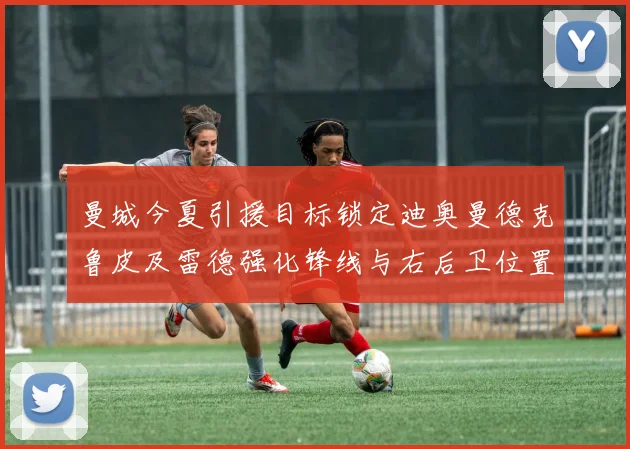 曼城今夏引援目标锁定迪奥曼德克鲁皮及雷德强化锋线与右后卫位置