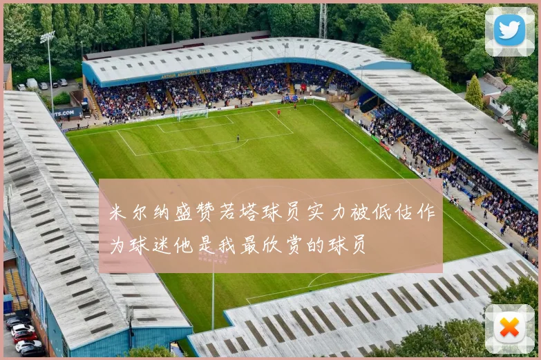米尔纳盛赞若塔球员实力被低估作为球迷他是我最欣赏的球员
