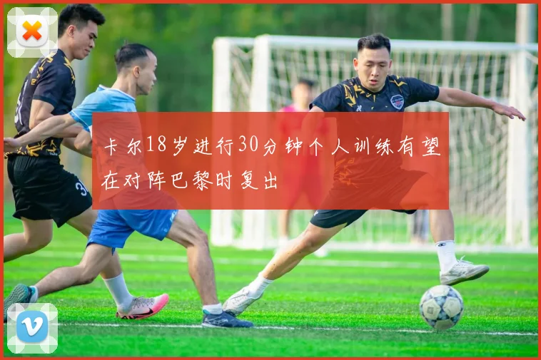 卡尔18岁进行30分钟个人训练有望在对阵巴黎时复出