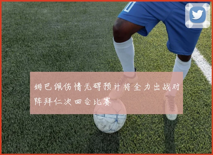姆巴佩伤情无碍预计将全力出战对阵拜仁次回合比赛