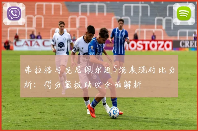 弗拉格与克尼佩尔近5场表现对比分析：得分篮板助攻全面解析