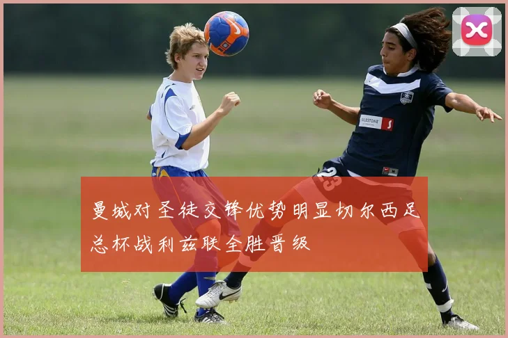 曼城对圣徒交锋优势明显切尔西足总杯战利兹联全胜晋级
