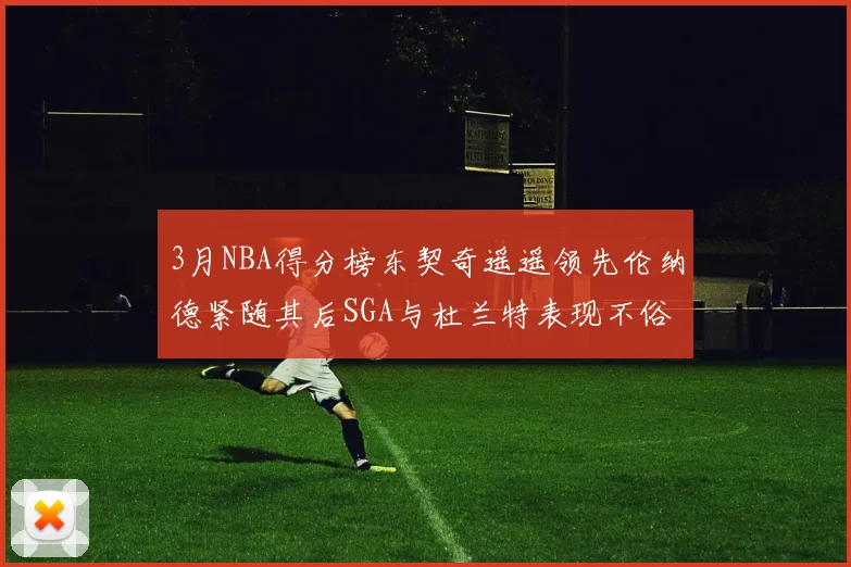 3月NBA得分榜东契奇遥遥领先伦纳德紧随其后SGA与杜兰特表现不俗